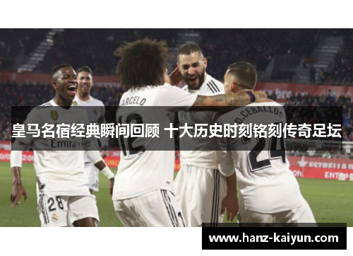 皇马名宿经典瞬间回顾 十大历史时刻铭刻传奇足坛