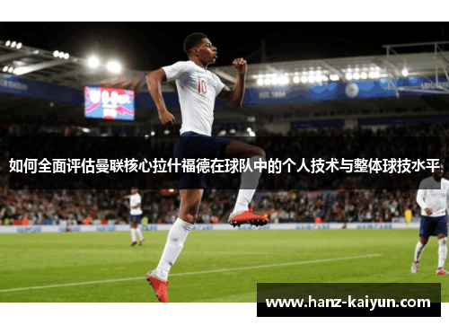 如何全面评估曼联核心拉什福德在球队中的个人技术与整体球技水平