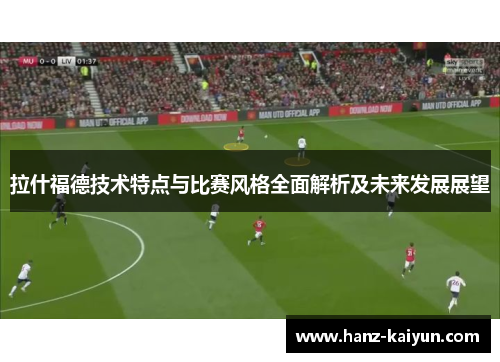 拉什福德技术特点与比赛风格全面解析及未来发展展望