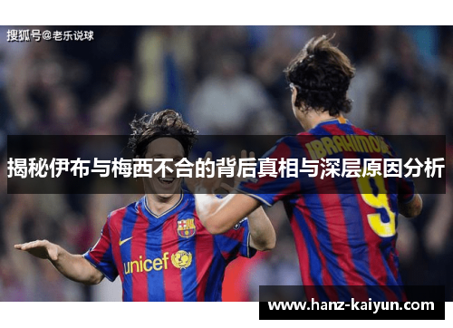 揭秘伊布与梅西不合的背后真相与深层原因分析