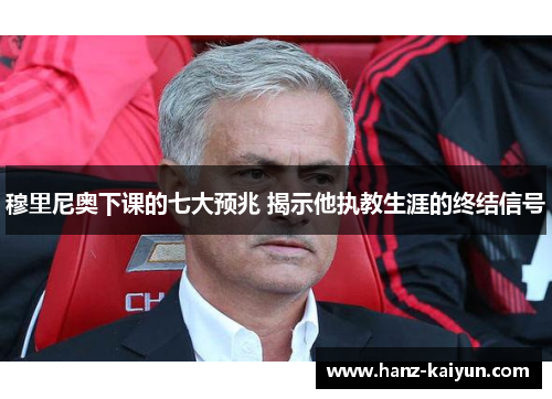 穆里尼奥下课的七大预兆 揭示他执教生涯的终结信号