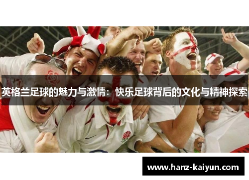 英格兰足球的魅力与激情：快乐足球背后的文化与精神探索