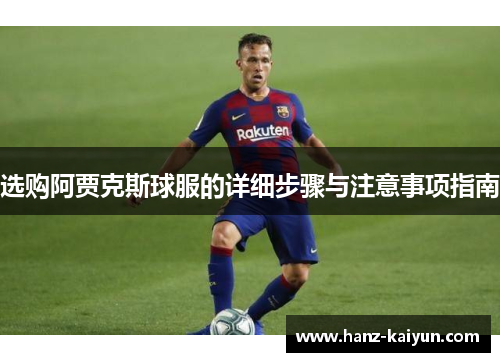 选购阿贾克斯球服的详细步骤与注意事项指南