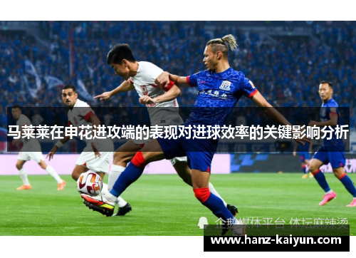 马莱莱在申花进攻端的表现对进球效率的关键影响分析