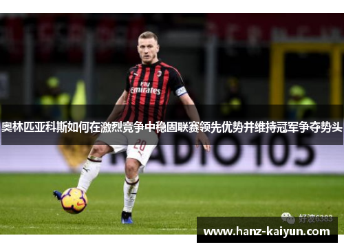 奥林匹亚科斯如何在激烈竞争中稳固联赛领先优势并维持冠军争夺势头 奥林匹亚科斯如何在激烈竞争中稳固联赛领先优势并维持冠军争夺势头