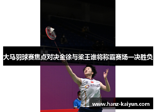 大马羽球赛焦点对决金徐与梁王谁将称霸赛场一决胜负