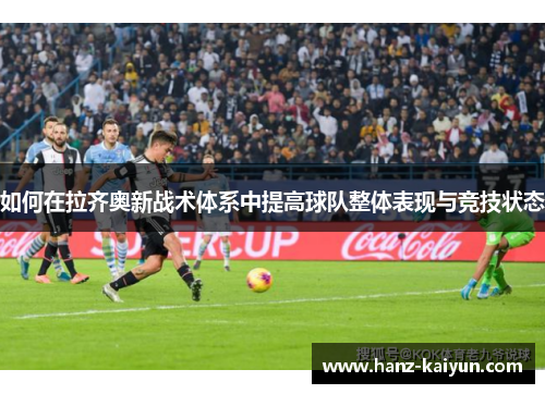 如何在拉齐奥新战术体系中提高球队整体表现与竞技状态 如何在拉齐奥新战术体系中提高球队整体表现与竞技状态