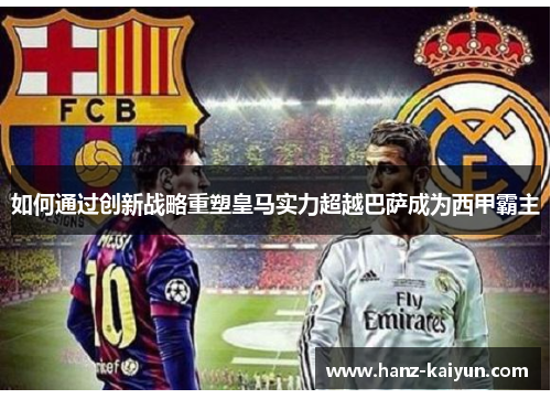 如何通过创新战略重塑皇马实力超越巴萨成为西甲霸主 如何通过创新战略重塑皇马实力超越巴萨成为西甲霸主