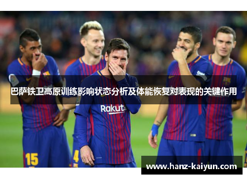 巴萨铁卫高原训练影响状态分析及体能恢复对表现的关键作用