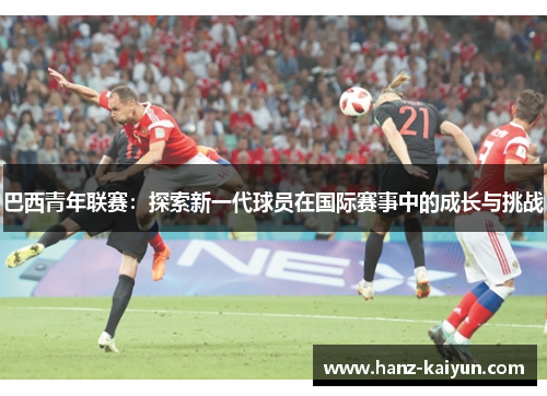 巴西青年联赛：探索新一代球员在国际赛事中的成长与挑战
