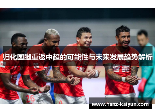 归化国脚重返中超的可能性与未来发展趋势解析 归化国脚重返中超的可能性与未来发展趋势解析