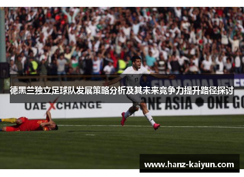 德黑兰独立足球队发展策略分析及其未来竞争力提升路径探讨 德黑兰独立足球队发展策略分析及其未来竞争力提升路径探讨