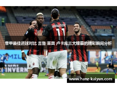 意甲最佳进球对比 吉鲁 莱奥 卢卡库三大锋霸的精彩瞬间分析