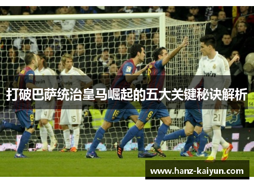 打破巴萨统治皇马崛起的五大关键秘诀解析 打破巴萨统治皇马崛起的五大关键秘诀解析