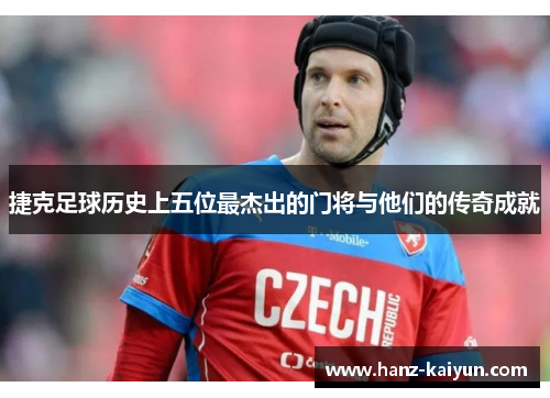 捷克足球历史上五位最杰出的门将与他们的传奇成就 捷克足球历史上五位最杰出的门将与他们的传奇成就