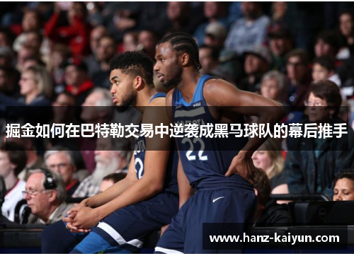 掘金如何在巴特勒交易中逆袭成黑马球队的幕后推手 掘金如何在巴特勒交易中逆袭成黑马球队的幕后推手