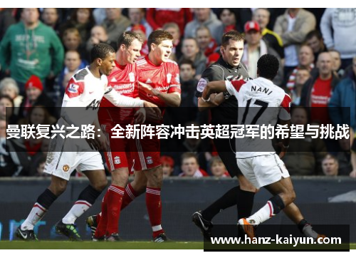 曼联复兴之路:全新阵容冲击英超冠军的希望与挑战 曼联复兴之路:全新阵容冲击英超冠军的希望与挑战