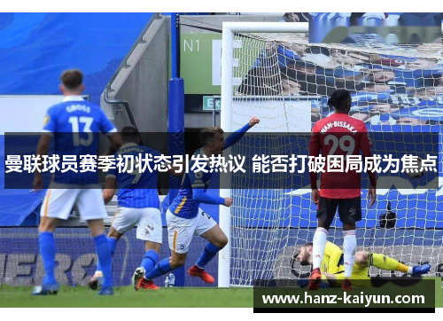 曼联球员赛季初状态引发热议 能否打破困局成为焦点 曼联球员赛季初状态引发热议 能否打破困局成为焦点