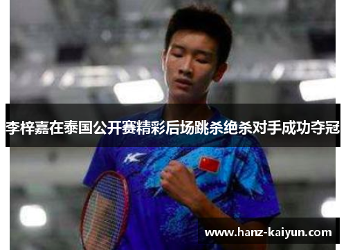 李梓嘉在泰国公开赛精彩后场跳杀绝杀对手成功夺冠 李梓嘉在泰国公开赛精彩后场跳杀绝杀对手成功夺冠