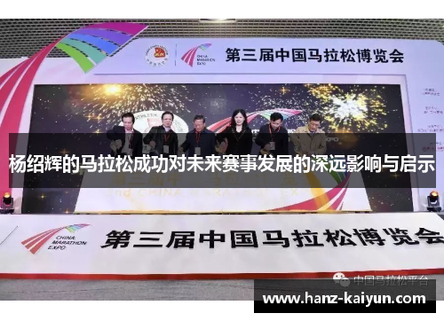杨绍辉的马拉松成功对未来赛事发展的深远影响与启示 杨绍辉的马拉松成功对未来赛事发展的深远影响与启示
