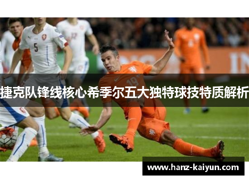 捷克队锋线核心希季尔五大独特球技特质解析