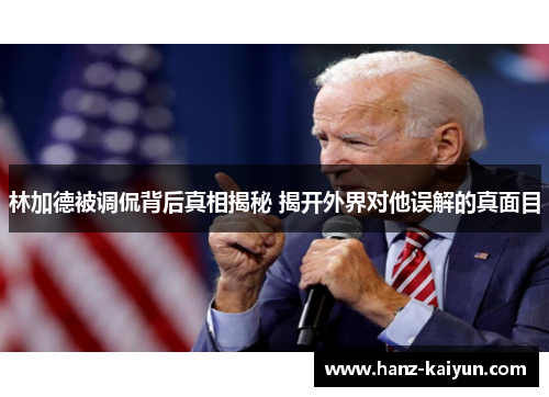 林加德被调侃背后真相揭秘 揭开外界对他误解的真面目