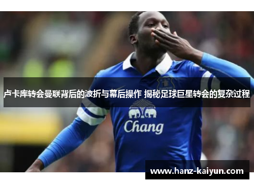 卢卡库转会曼联背后的波折与幕后操作 揭秘足球巨星转会的复杂过程 卢卡库转会曼联背后的波折与幕后操作 揭秘足球巨星转会的复杂过程