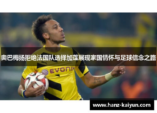 奥巴梅扬拒绝法国队选择加蓬展现家国情怀与足球信念之路 奥巴梅扬拒绝法国队选择加蓬展现家国情怀与足球信念之路
