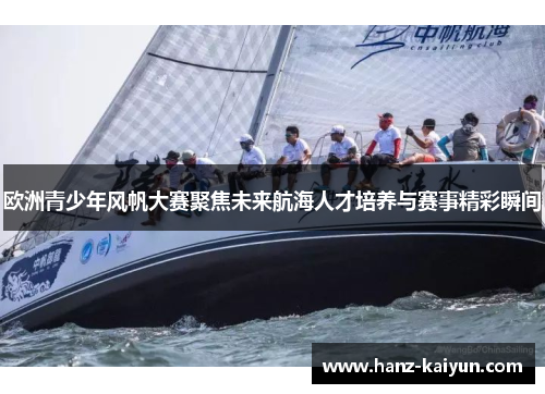 欧洲青少年风帆大赛聚焦未来航海人才培养与赛事精彩瞬间 欧洲青少年风帆大赛聚焦未来航海人才培养与赛事精彩瞬间