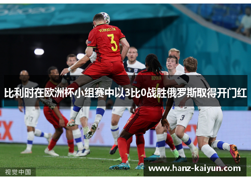 比利时在欧洲杯小组赛中以3比0战胜俄罗斯取得开门红 比利时在欧洲杯小组赛中以3比0战胜俄罗斯取得开门红
