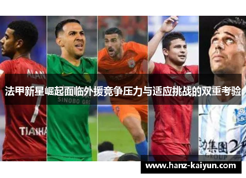 法甲新星崛起面临外援竞争压力与适应挑战的双重考验 法甲新星崛起面临外援竞争压力与适应挑战的双重考验