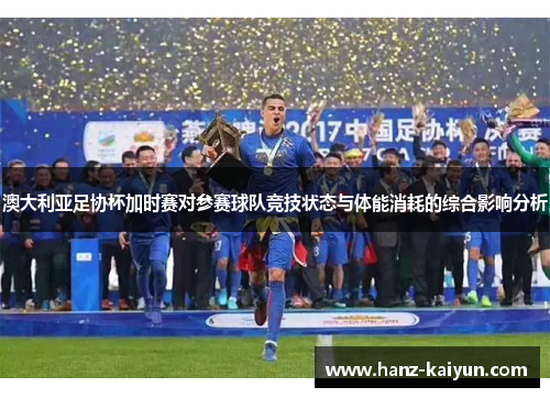 澳大利亚足协杯加时赛对参赛球队竞技状态与体能消耗的综合影响分析
