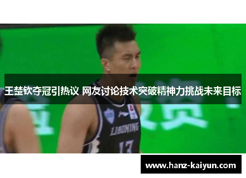 王楚钦夺冠引热议 网友讨论技术突破精神力挑战未来目标
