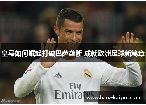 皇马如何崛起打破巴萨垄断 成就欧洲足球新篇章 皇马如何崛起打破巴萨垄断 成就欧洲足球新篇章