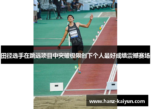 田径选手在跳远项目中突破极限创下个人最好成绩震撼赛场