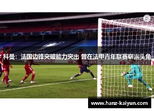 科曼：法国边锋突破能力突出 曾在法甲青年联赛崭露头角