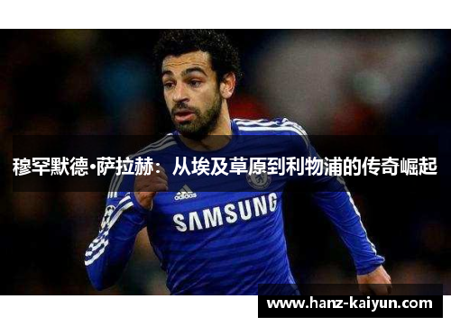 穆罕默德·萨拉赫：从埃及草原到利物浦的传奇崛起