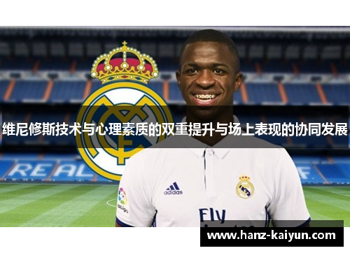 维尼修斯技术与心理素质的双重提升与场上表现的协同发展 维尼修斯技术与心理素质的双重提升与场上表现的协同发展