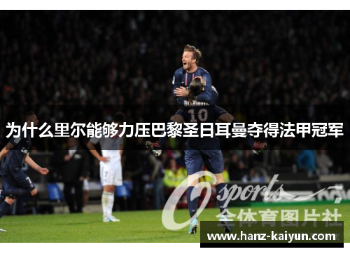 为什么里尔能够力压巴黎圣日耳曼夺得法甲冠军 为什么里尔能够力压巴黎圣日耳曼夺得法甲冠军