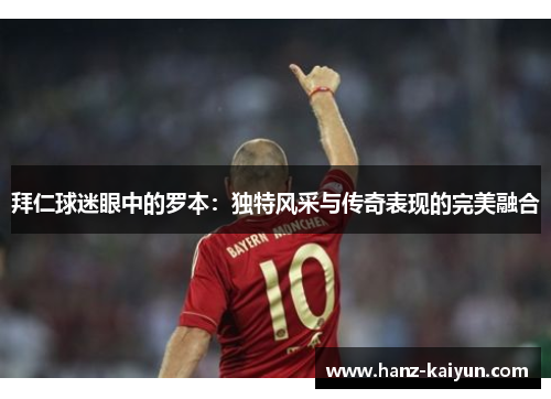 拜仁球迷眼中的罗本:独特风采与传奇表现的完美融合 拜仁球迷眼中的罗本:独特风采与传奇表现的完美融合