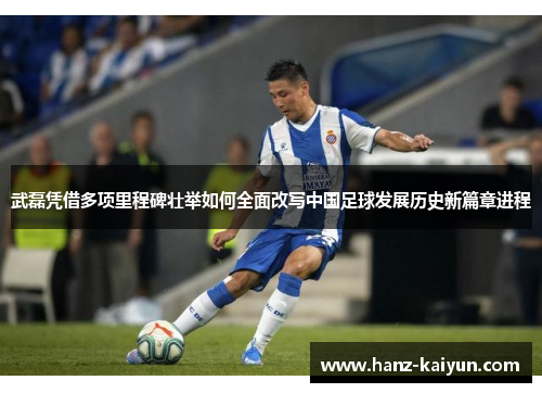 武磊凭借多项里程碑壮举如何全面改写中国足球发展历史新篇章进程 武磊凭借多项里程碑壮举如何全面改写中国足球发展历史新篇章进程