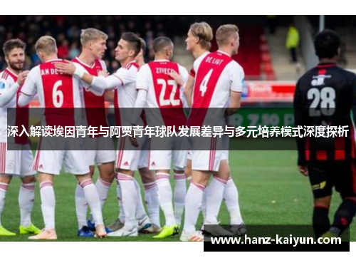深入解读埃因青年与阿贾青年球队发展差异与多元培养模式深度探析 深入解读埃因青年与阿贾青年球队发展差异与多元培养模式深度探析