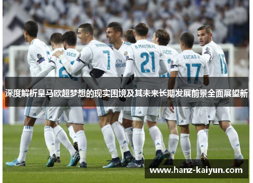 深度解析皇马欧超梦想的现实困境及其未来长期发展前景全面展望新 深度解析皇马欧超梦想的现实困境及其未来长期发展前景全面展望新