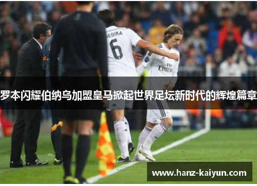 罗本闪耀伯纳乌加盟皇马掀起世界足坛新时代的辉煌篇章