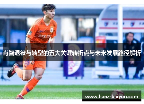 肖智退役与转型的五大关键转折点与未来发展路径解析
