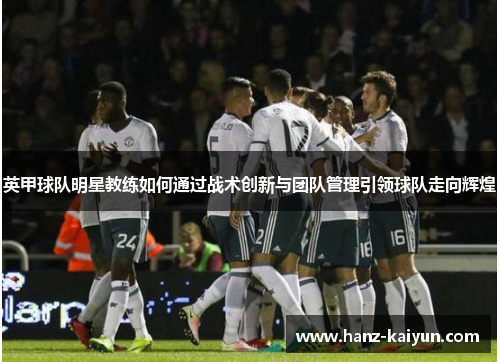 英甲球队明星教练如何通过战术创新与团队管理引领球队走向辉煌 英甲球队明星教练如何通过战术创新与团队管理引领球队走向辉煌