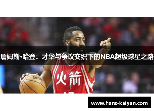 詹姆斯·哈登：才华与争议交织下的NBA超级球星之路