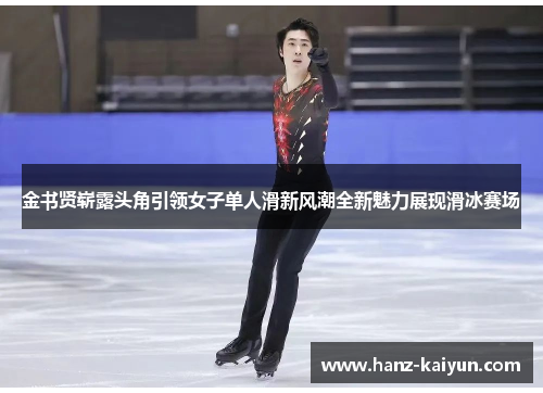 金书贤崭露头角引领女子单人滑新风潮全新魅力展现滑冰赛场