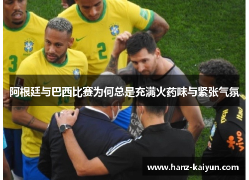 阿根廷与巴西比赛为何总是充满火药味与紧张气氛