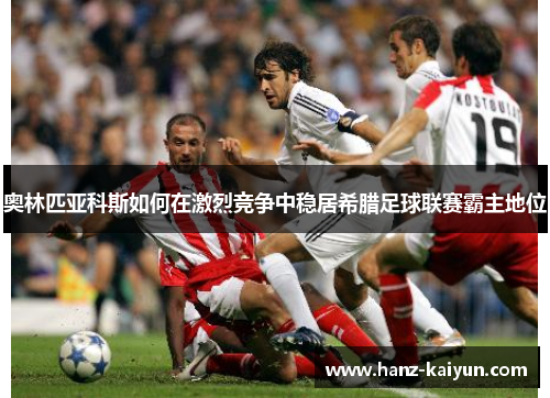 奥林匹亚科斯如何在激烈竞争中稳居希腊足球联赛霸主地位